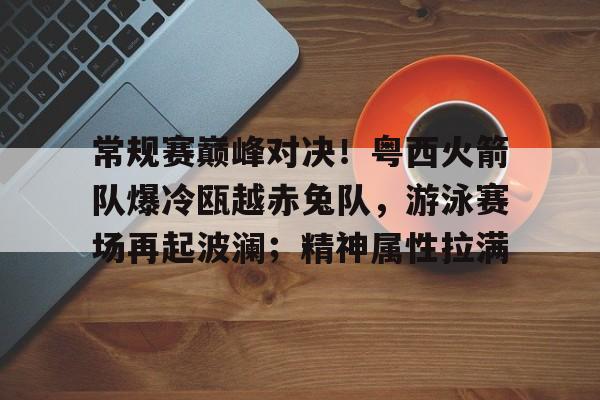 九游游戏平台-关于常规赛巅峰对决!粤西火箭队爆冷瓯越赤兔队,游泳赛场再起波澜;精神属性拉满的信息