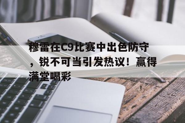 九游游戏平台-穆雷在C9比赛中出色防守,锐不可当引发热议!赢得满堂喝彩的简单介绍
