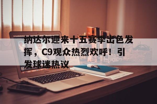 九游官网-纳达尔迎来十五赛季出色发挥，C9观众热烈欢呼！引发球迷热议(一个赛季练个纳尔)