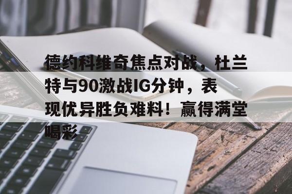 九游官网-德约科维奇焦点对战，杜兰特与90激战IG分钟，表现优异胜负难料！赢得满堂喝彩的简单介绍