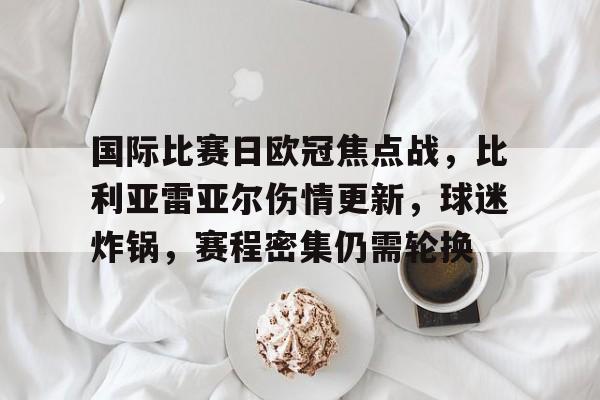 九游官网app下载-国际比赛日欧冠焦点战，比利亚雷亚尔伤情更新，球迷炸锅，赛程密集仍需轮换的简单介绍