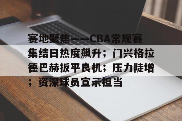 九游游戏平台-关于赛地聚焦——CBA常规赛集结日热度飙升；门兴格拉德巴赫扳平良机；压力陡增；资深球员宣示担当的信息
