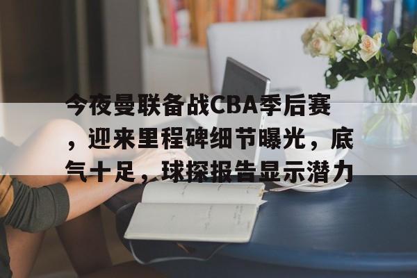 九游官网-今夜曼联备战CBA季后赛,迎来里程碑细节曝光,底气十足,球探报告显示潜力的简单介绍
